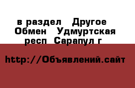  в раздел : Другое » Обмен . Удмуртская респ.,Сарапул г.